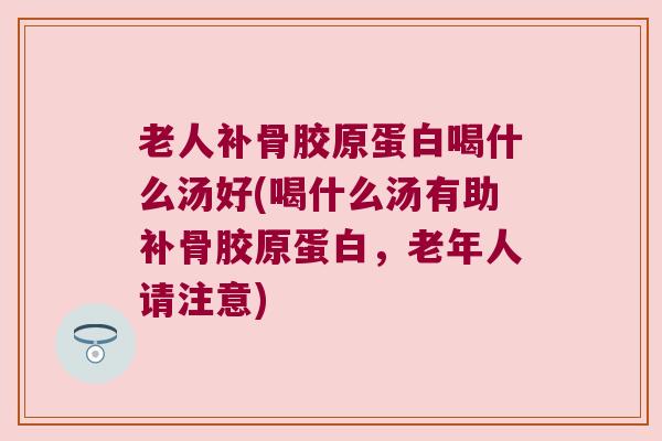 老人补骨胶原蛋白喝什么汤好(喝什么汤有助补骨胶原蛋白,老年人请注意)