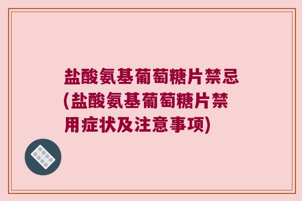 盐酸氨基葡萄糖片禁忌(盐酸氨基葡萄糖片禁用症状及注意事项)