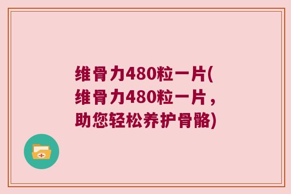 维骨力480粒一片(维骨力480粒一片,助您轻松养护骨骼)