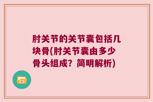 肘关节的关节囊包括几块骨(肘关节囊由多少骨头组成?简明解析)