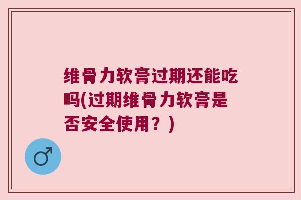 维骨力软膏过期还能吃吗(过期维骨力软膏是否安全使用？)