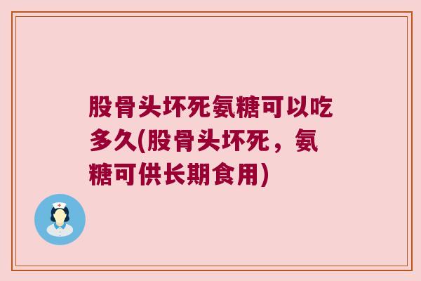 股骨头坏死氨糖可以吃多久(股骨头坏死,氨糖可供长期食用)