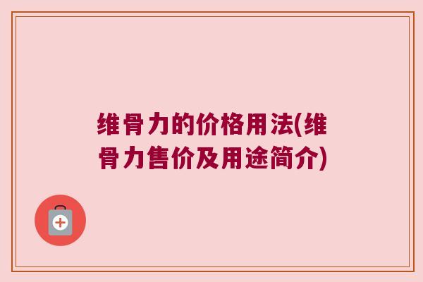 维骨力的价格用法(维骨力售价及用途简介)