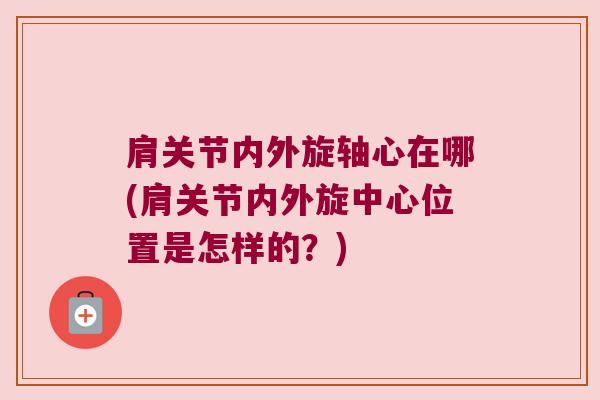 肩关节内外旋轴心在哪(肩关节内外旋中心位置是怎样的?)