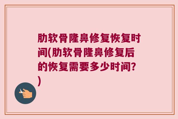 肋软骨隆鼻修复恢复时间(肋软骨隆鼻修复后的恢复需要多少时间?)