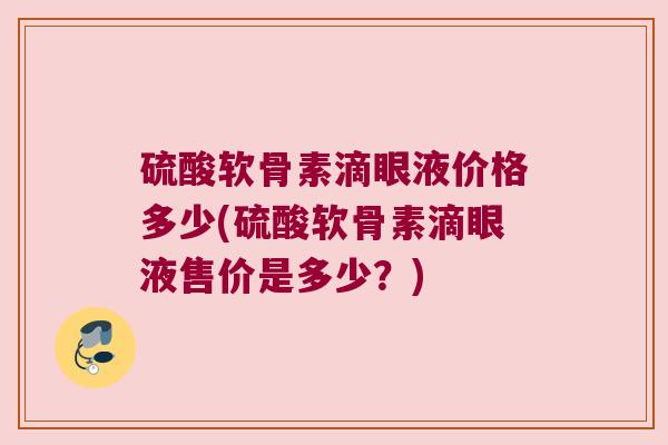 硫酸软骨素滴眼液价格多少(硫酸软骨素滴眼液售价是多少?)