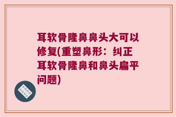耳软骨隆鼻鼻头大可以修复(重塑鼻形:纠正耳软骨隆鼻和鼻头扁平问题)