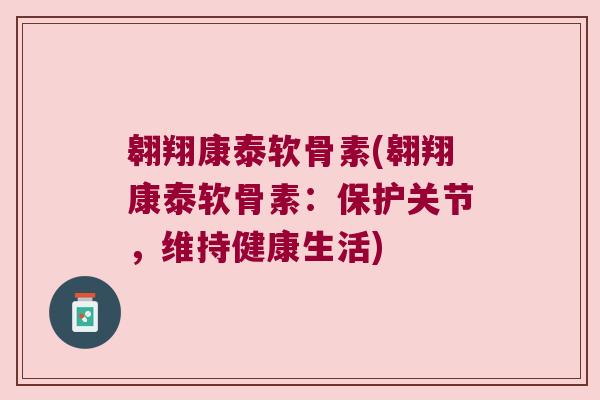 翱翔康泰软骨素(翱翔康泰软骨素：保护关节，维持健康生活)