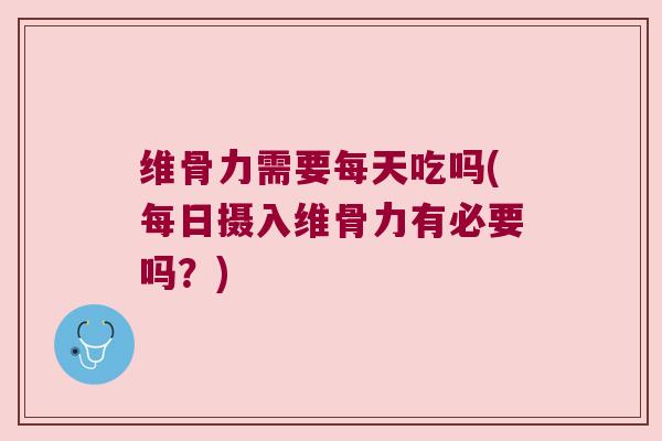 维骨力需要每天吃吗(每日摄入维骨力有必要吗?)