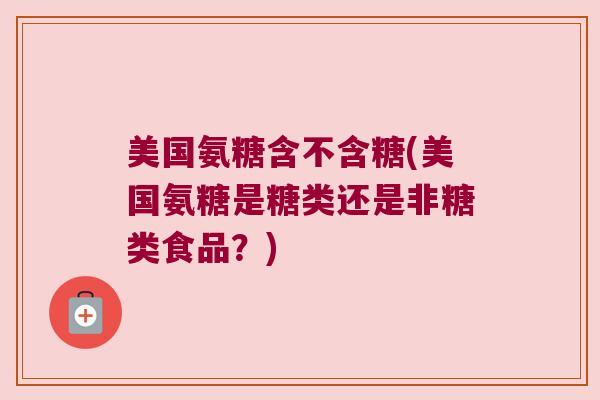美国氨糖含不含糖(美国氨糖是糖类还是非糖类食品?)