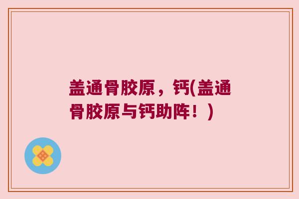 盖通骨胶原,钙(盖通骨胶原与钙助阵!)