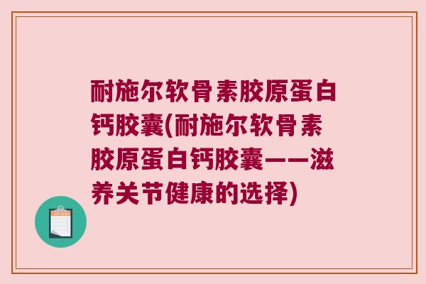 耐施尔软骨素胶原蛋白钙胶囊(耐施尔软骨素胶原蛋白钙胶囊——滋养关节健康的选择)