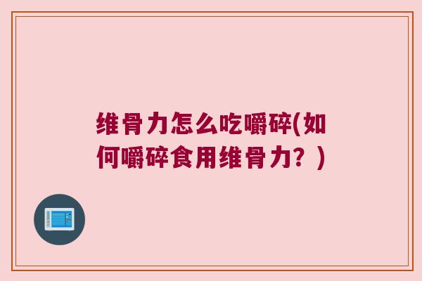 维骨力怎么吃嚼碎(如何嚼碎食用维骨力?)