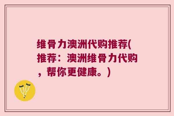 维骨力澳洲代购推荐(推荐：澳洲维骨力代购，帮你更健康。)