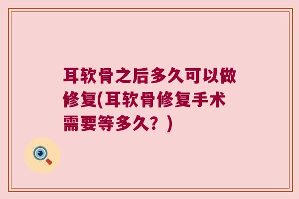 耳软骨之后多久可以做修复(耳软骨修复手术需要等多久?)