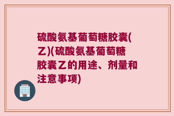 硫酸氨基葡萄糖胶囊(乙)(硫酸氨基葡萄糖胶囊乙的用途、剂量和注意事项)