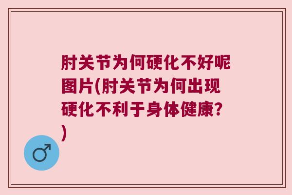肘关节为何硬化不好呢图片(肘关节为何出现硬化不利于身体健康?)
