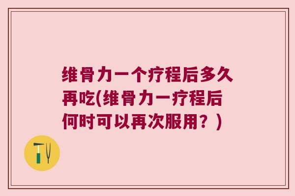 维骨力一个疗程后多久再吃(维骨力一疗程后何时可以再次服用?)