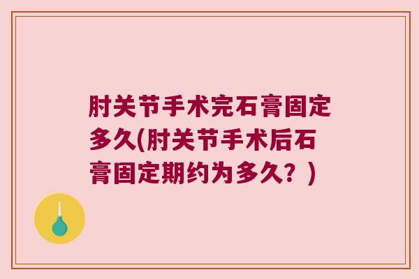 肘关节手术完石膏固定多久(肘关节手术后石膏固定期约为多久?)