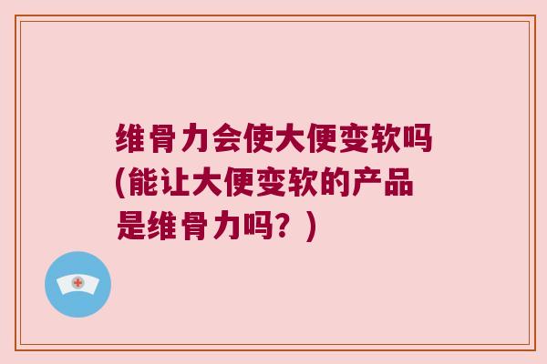 维骨力会使大便变软吗(能让大便变软的产品是维骨力吗?)