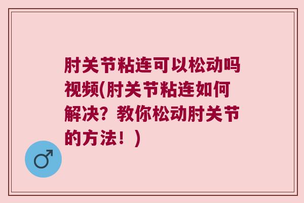 肘关节粘连可以松动吗视频(肘关节粘连如何解决?教你松动肘关节的方法!)