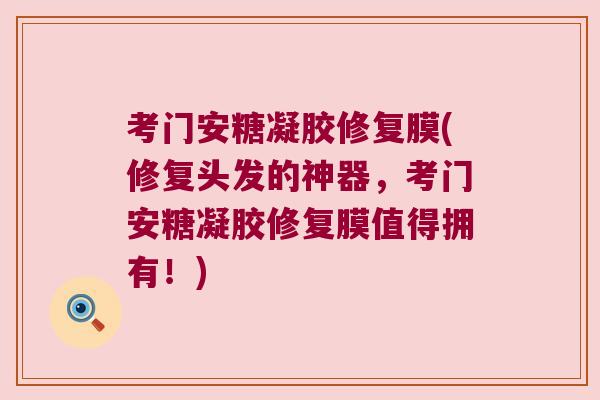 考门安糖凝胶修复膜(修复头发的神器,考门安糖凝胶修复膜值得拥有!)