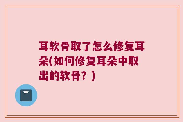 耳软骨取了怎么修复耳朵(如何修复耳朵中取出的软骨?)