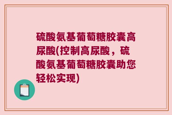硫酸氨基葡萄糖胶囊高尿酸(控制高尿酸,硫酸氨基葡萄糖胶囊助您轻松实现)