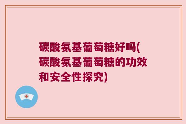 碳酸氨基葡萄糖好吗(碳酸氨基葡萄糖的功效和安全性探究)