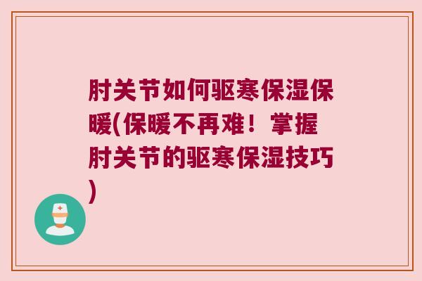肘关节如何驱寒保湿保暖(保暖不再难!掌握肘关节的驱寒保湿技巧)