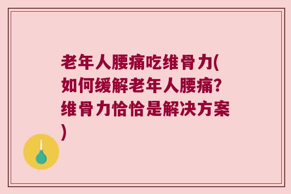 老年人腰痛吃维骨力(如何缓解老年人腰痛?维骨力恰恰是解决方案)