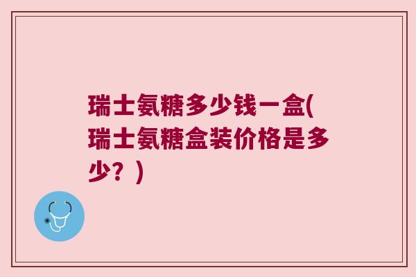 瑞士氨糖多少钱一盒(瑞士氨糖盒装价格是多少?)