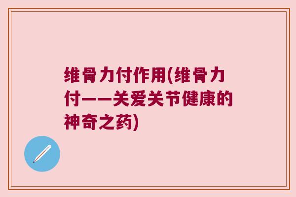 维骨力付作用(维骨力付——关爱关节健康的神奇之药)