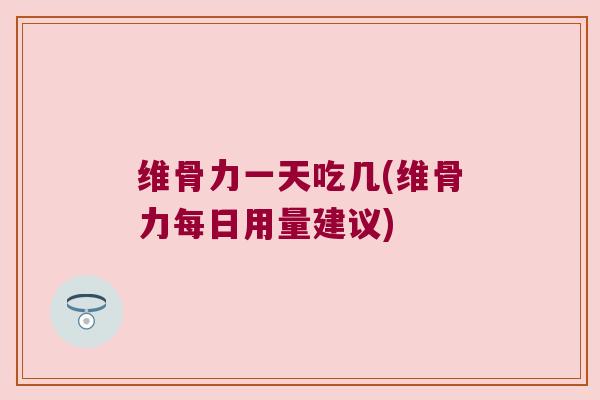 维骨力一天吃几(维骨力每日用量建议)