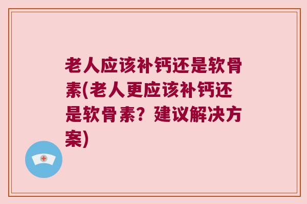 老人应该补钙还是软骨素(老人更应该补钙还是软骨素?建议解决方案)