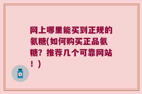 网上哪里能买到正规的氨糖(如何购买正品氨糖?推荐几个可靠网站!)