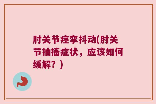 肘关节痉挛抖动(肘关节抽搐症状,应该如何缓解?)