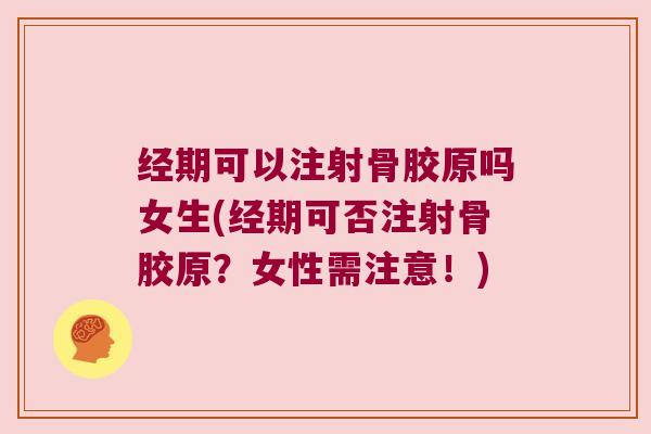 经期可以注射骨胶原吗女生(经期可否注射骨胶原?女性需注意!)