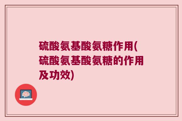 硫酸氨基酸氨糖作用(硫酸氨基酸氨糖的作用及功效)
