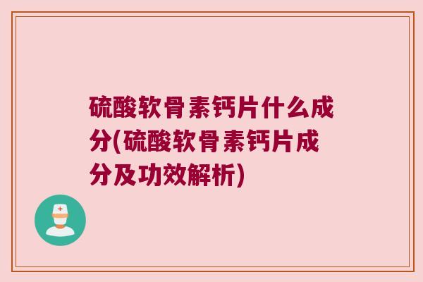 硫酸软骨素钙片什么成分(硫酸软骨素钙片成分及功效解析)