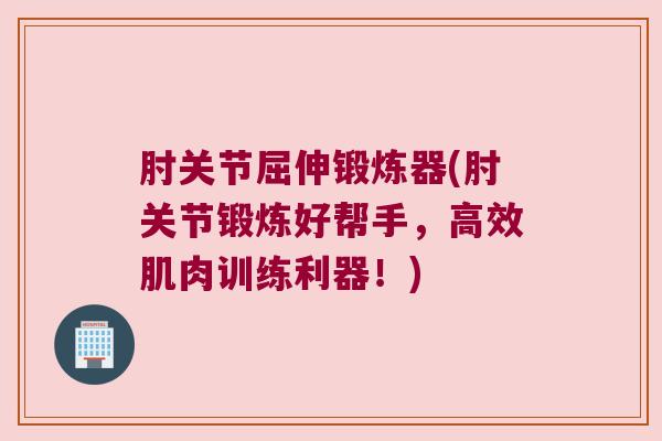 肘关节屈伸锻炼器(肘关节锻炼好帮手,高效肌肉训练利器!)