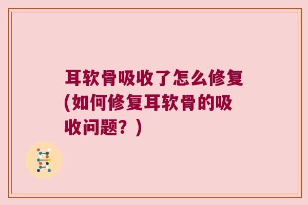 耳软骨吸收了怎么修复(如何修复耳软骨的吸收问题?)