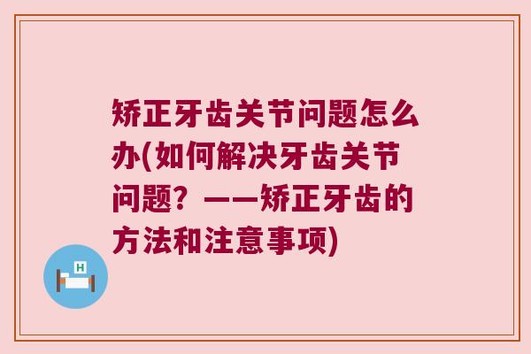 矫正牙齿关节问题怎么办(如何解决牙齿关节问题?——矫正牙齿的方法和注意事项) 矫正牙齿关节问题怎么办(如何解决牙齿关节问题?——矫正牙齿的方法和注意事项)