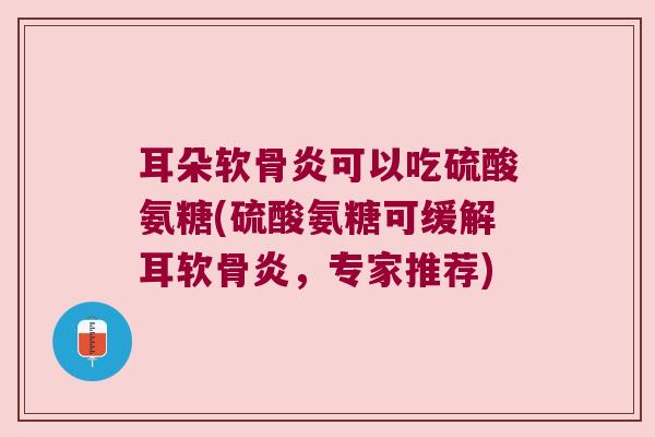 耳朵软骨炎可以吃硫酸氨糖(硫酸氨糖可缓解耳软骨炎,专家推荐)