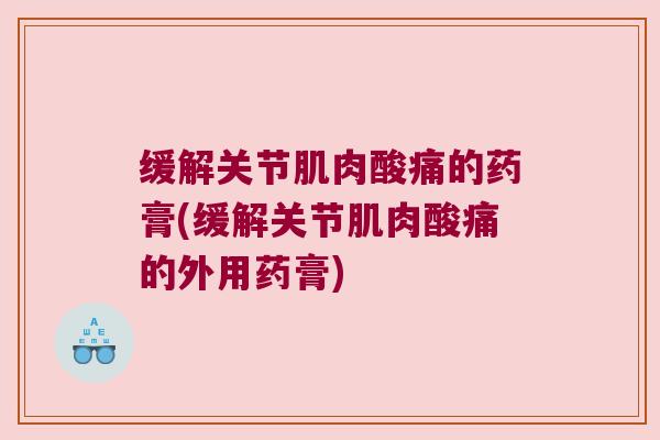 缓解关节肌肉酸痛的药膏(缓解关节肌肉酸痛的外用药膏) 缓解关节肌肉酸痛的药膏(缓解关节肌肉酸痛的外用药膏)