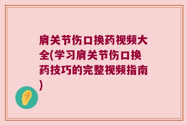 肩关节伤口换药视频大全(学习肩关节伤口换药技巧的完整视频指南)
