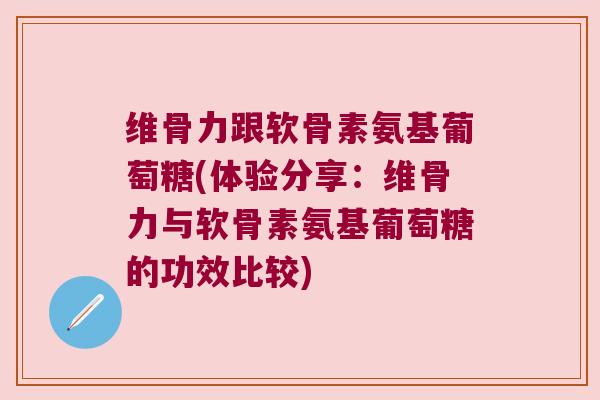 维骨力跟软骨素氨基葡萄糖(体验分享:维骨力与软骨素氨基葡萄糖的功效比较)