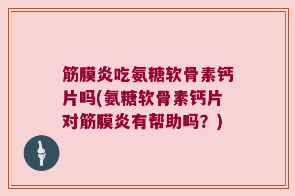 筋膜炎吃氨糖软骨素钙片吗(氨糖软骨素钙片对筋膜炎有帮助吗?)