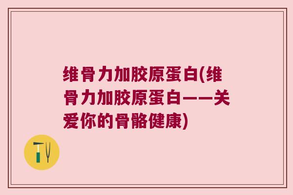 维骨力加胶原蛋白(维骨力加胶原蛋白——关爱你的骨骼健康)