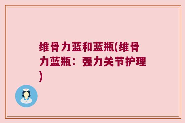 维骨力蓝和蓝瓶(维骨力蓝瓶:强力关节护理)